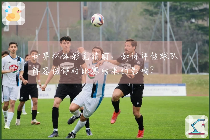 世界杯体彩竞猜前，如何评估球队阵容伤停对比赛结果的影响？