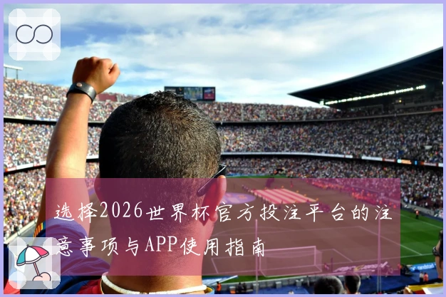 选择2026世界杯官方投注平台的注意事项与APP使用指南