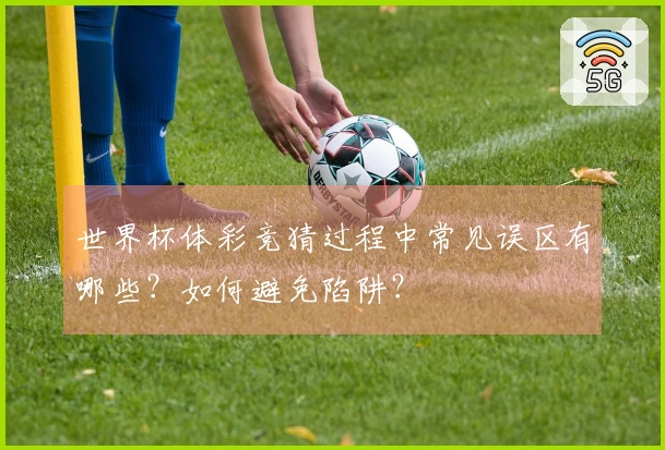 世界杯体彩竞猜过程中常见误区有哪些？如何避免陷阱？